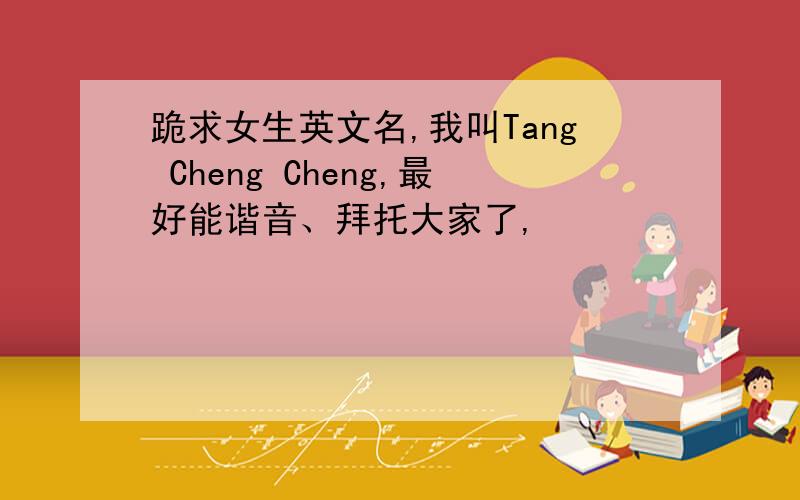 跪求女生英文名,我叫Tang Cheng Cheng,最好能谐音、拜托大家了,