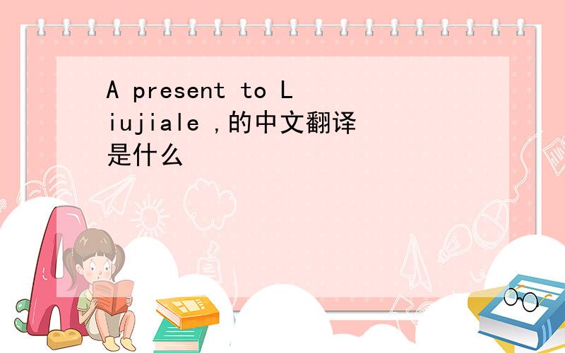 A present to Liujiale ,的中文翻译是什么