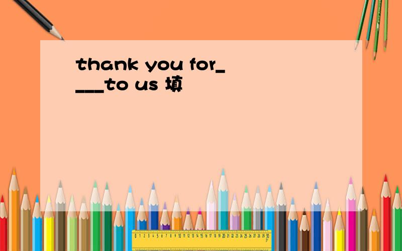 thank you for____to us 填