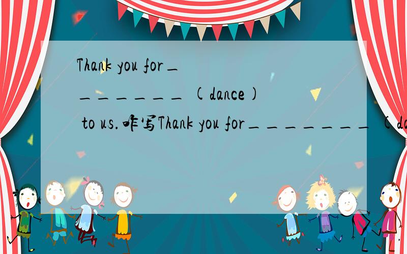 Thank you for_______ (dance) to us.咋写Thank you for_______ (dance) to us.肿么写?