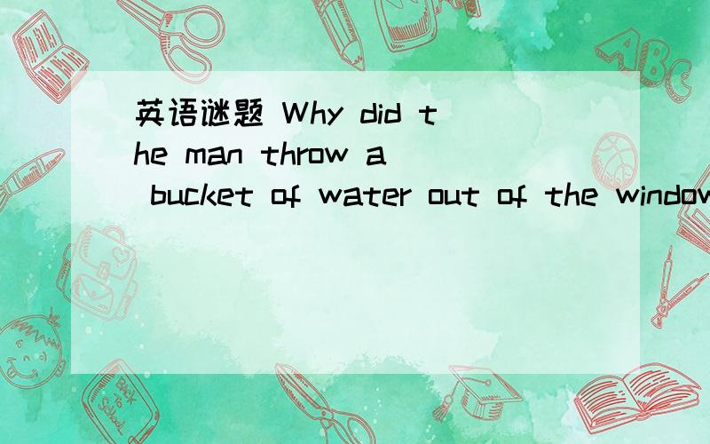 英语谜题 Why did the man throw a bucket of water out of the window?