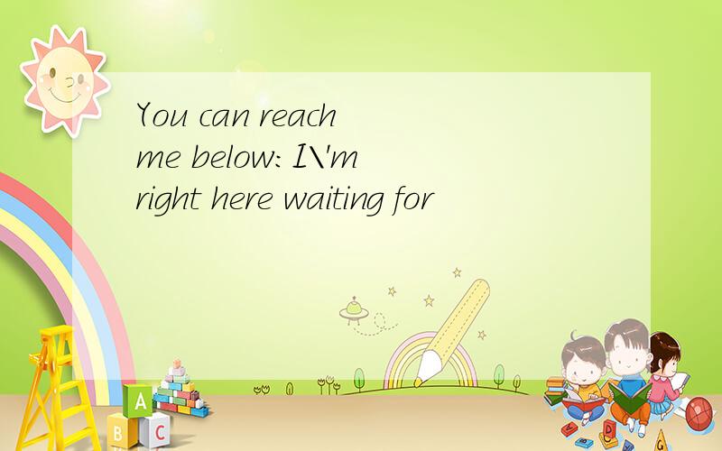 You can reach me below:I\'m right here waiting for