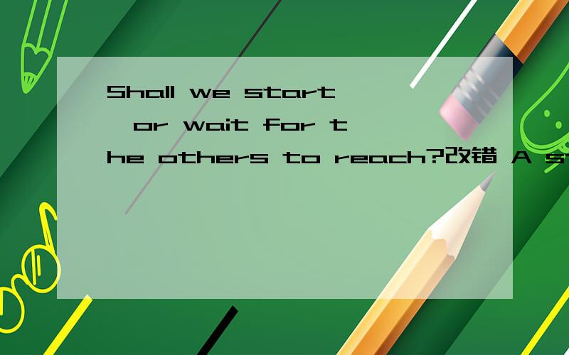 Shall we start,or wait for the others to reach?改错 A start B wait C the others D reach是哪个词用错了,求详解.