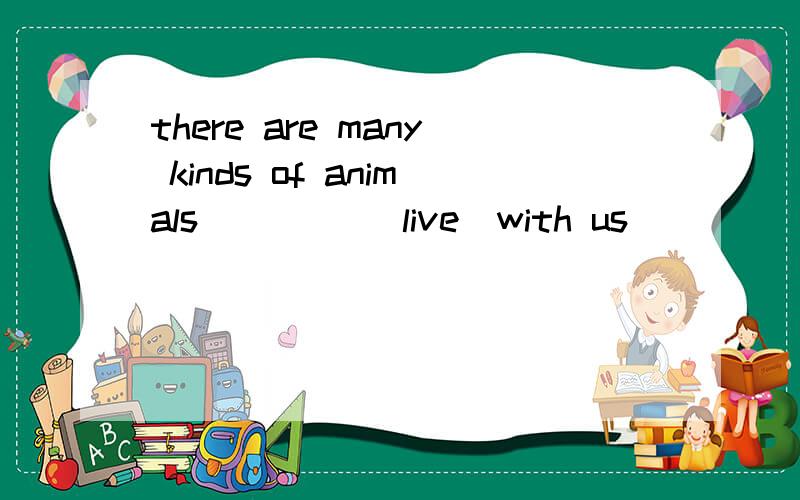 there are many kinds of animals ____(live)with us