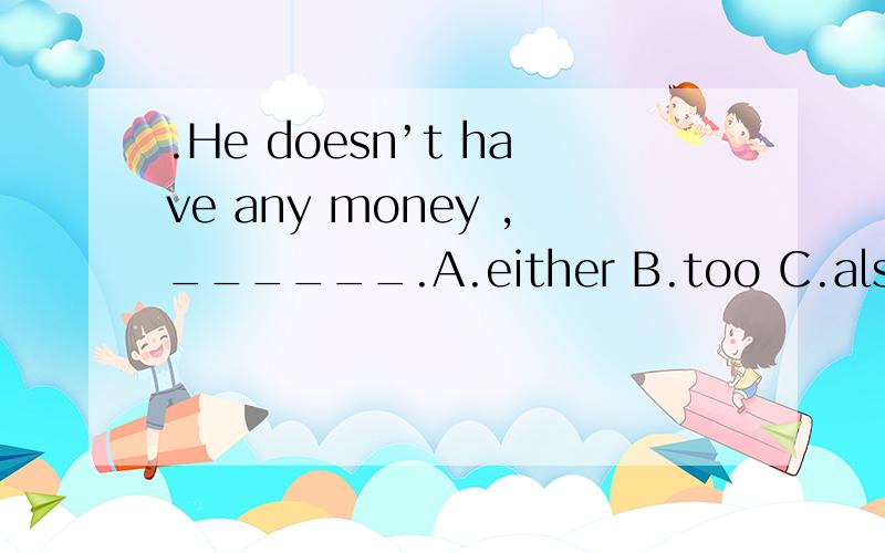.He doesn’t have any money ,______.A.either B.too C.also D.but