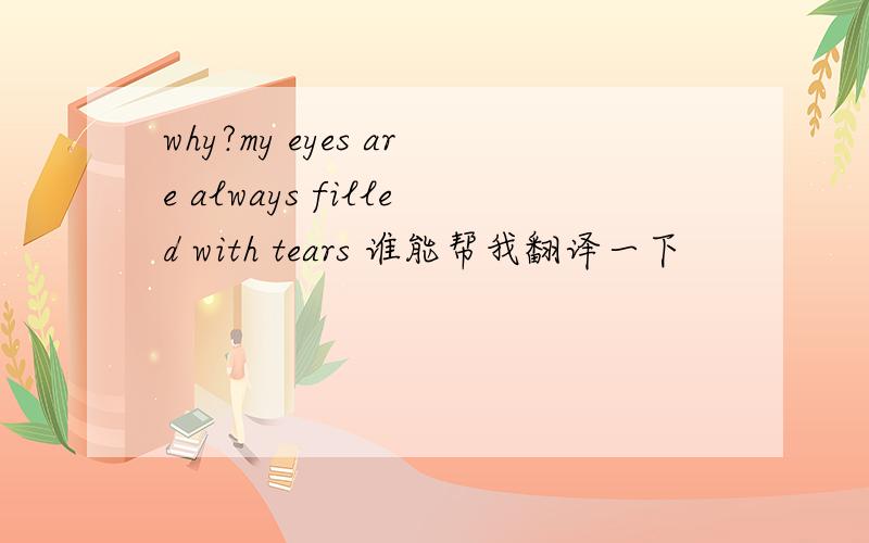why?my eyes are always filled with tears 谁能帮我翻译一下