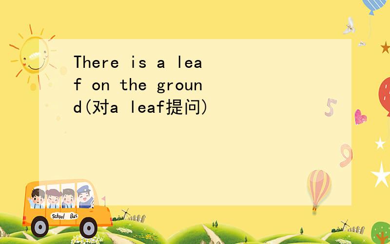 There is a leaf on the ground(对a leaf提问)