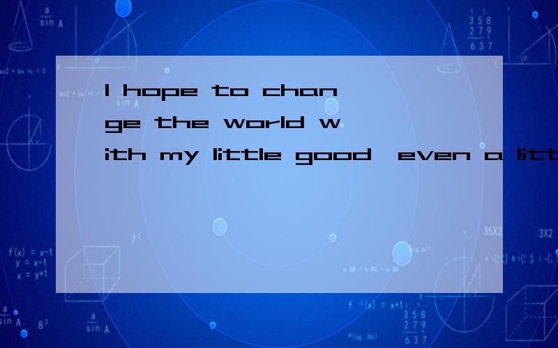 I hope to change the world with my little good,even a little bit...是什么意