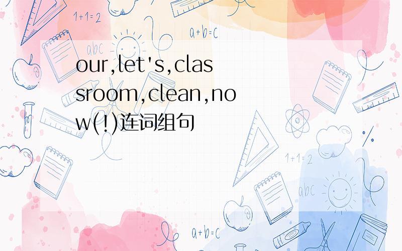 our,let's,classroom,clean,now(!)连词组句