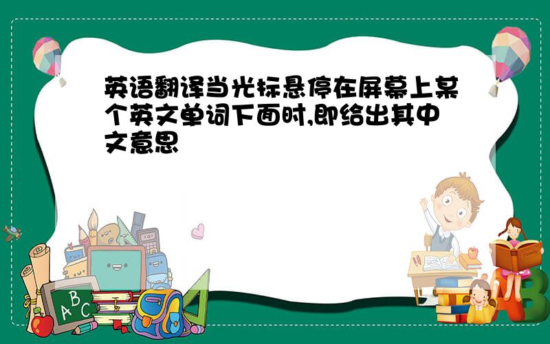 英语翻译当光标悬停在屏幕上某个英文单词下面时,即给出其中文意思