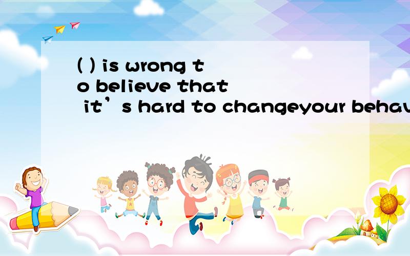 ( ) is wrong to believe that it’s hard to changeyour behaviour