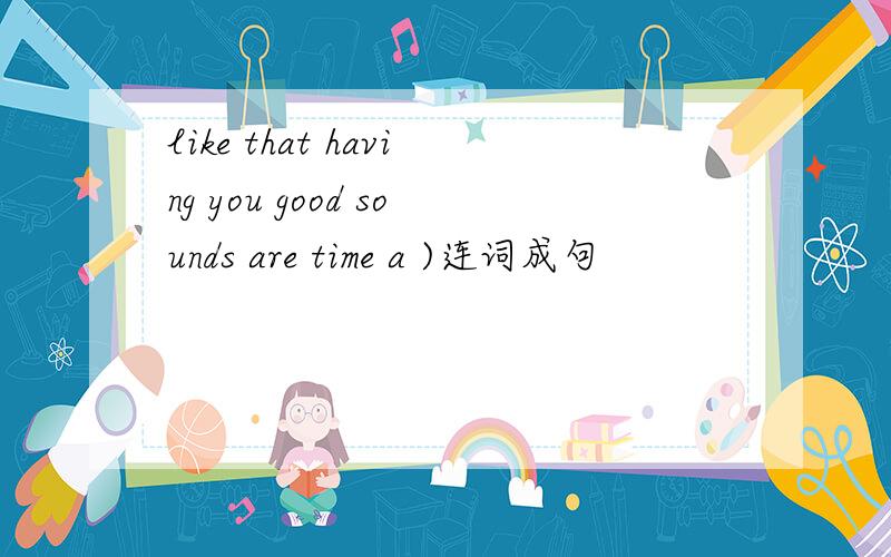 like that having you good sounds are time a )连词成句