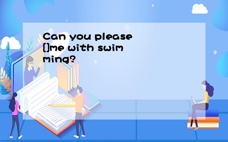 Can you please[]me with swimming?