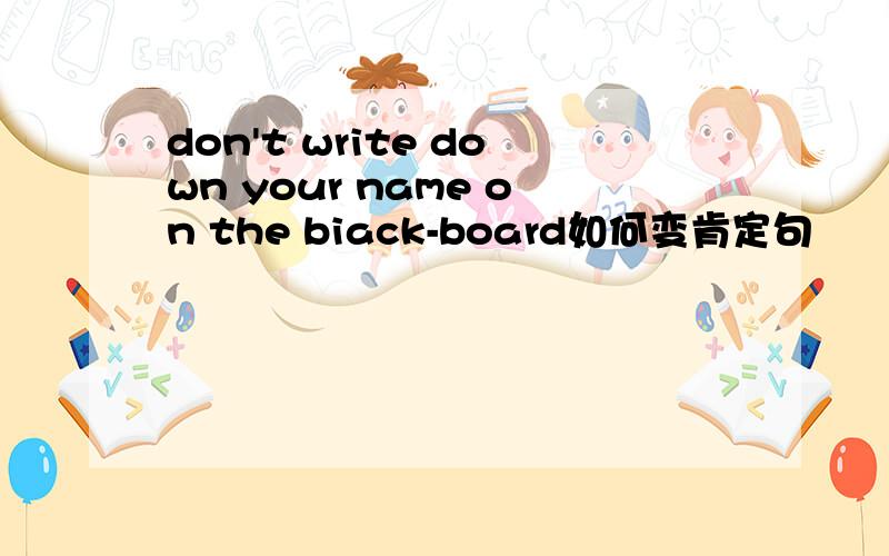 don't write down your name on the biack-board如何变肯定句