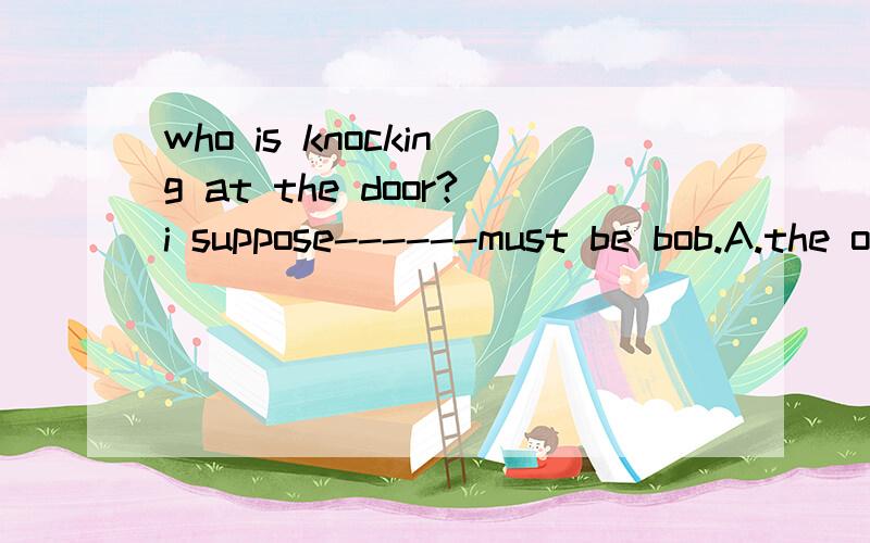 who is knocking at the door?i suppose------must be bob.A.the one B.it C.who D.he