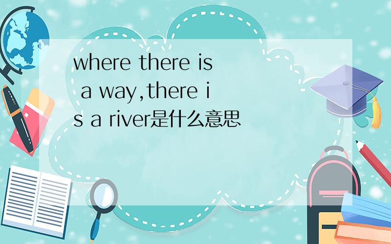where there is a way,there is a river是什么意思