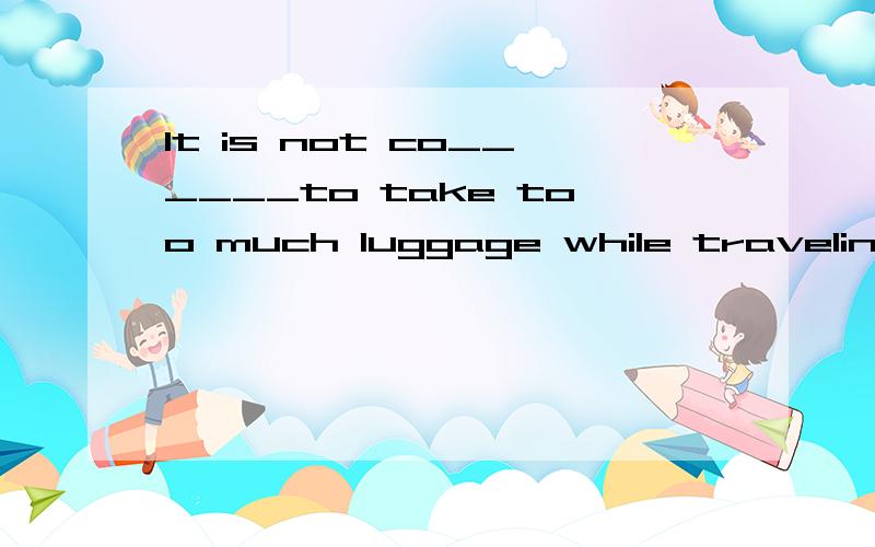 It is not co______to take too much luggage while traveling