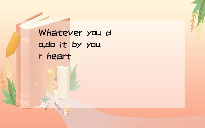 Whatever you do,do it by your heart