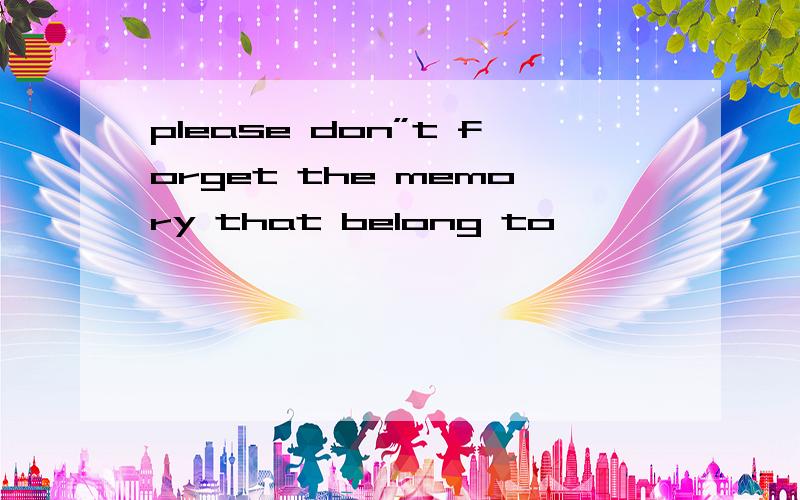 please don”t forget the memory that belong to