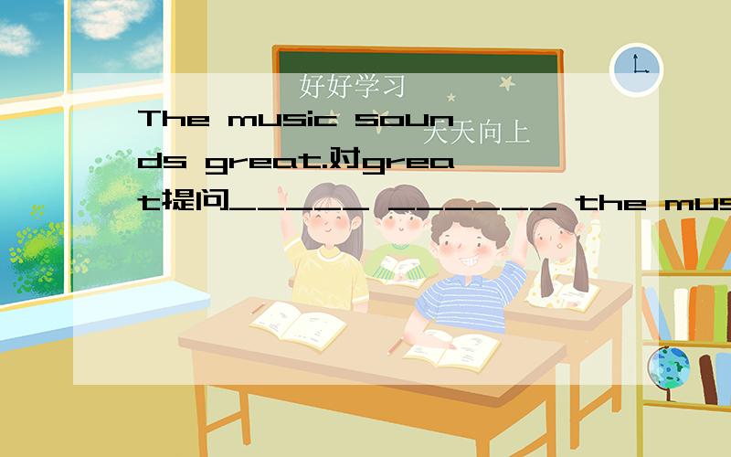 The music sounds great.对great提问_____ ______ the music ______?
