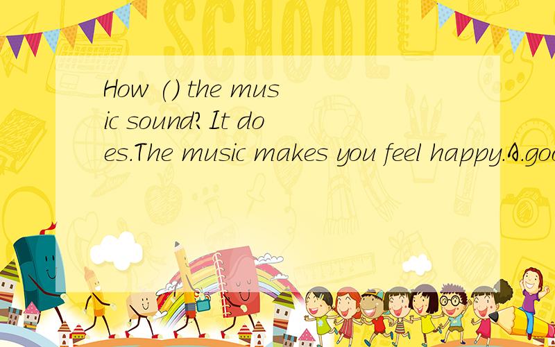 How () the music sound?It does.The music makes you feel happy.A.good B.well C.relaxing D.sad