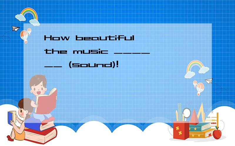 How beautiful the music ______ (sound)!