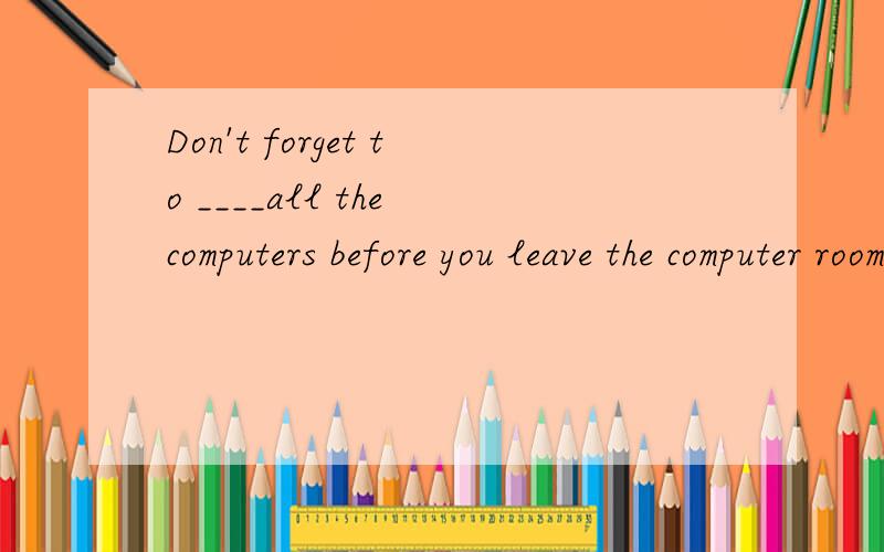 Don't forget to ____all the computers before you leave the computer room?_I won't .a.turn on b.turn off c.turn down d.turn up