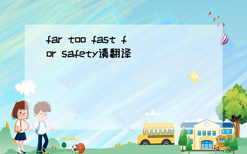 far too fast for safety请翻译