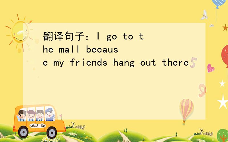 翻译句子：I go to the mall because my friends hang out there