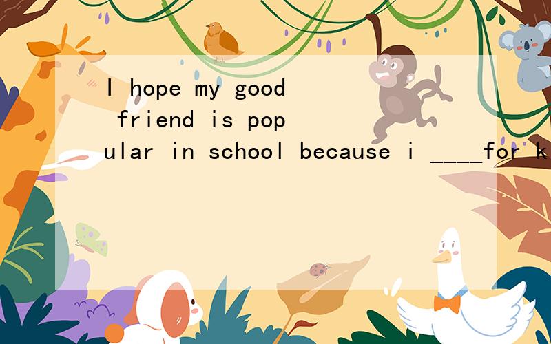 I hope my good friend is popular in school because i ____for kids to be f ____and kind