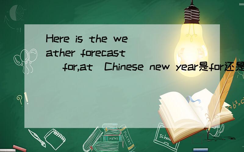 Here is the weather forecast (for,at)Chinese new year是for还是at
