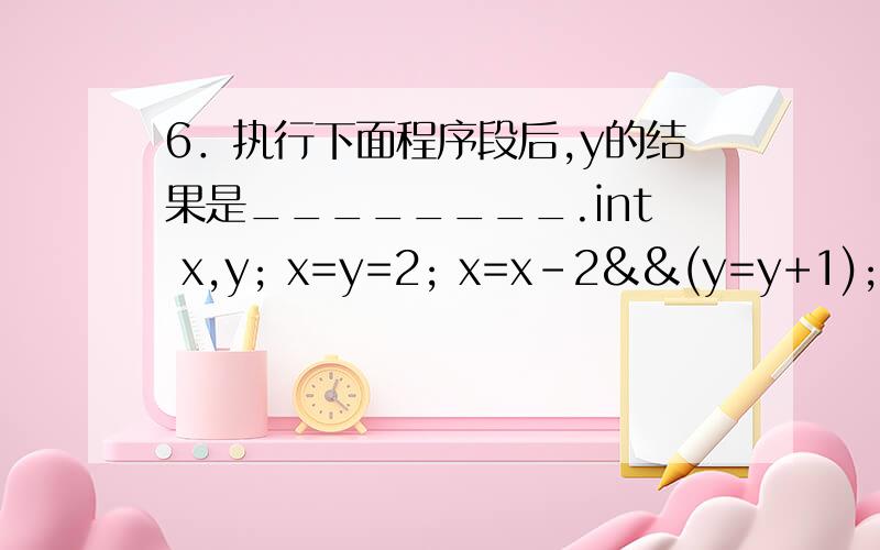 6．执行下面程序段后,y的结果是________.int x,y; x=y=2; x=x-2&&(y=y+1); printf(
