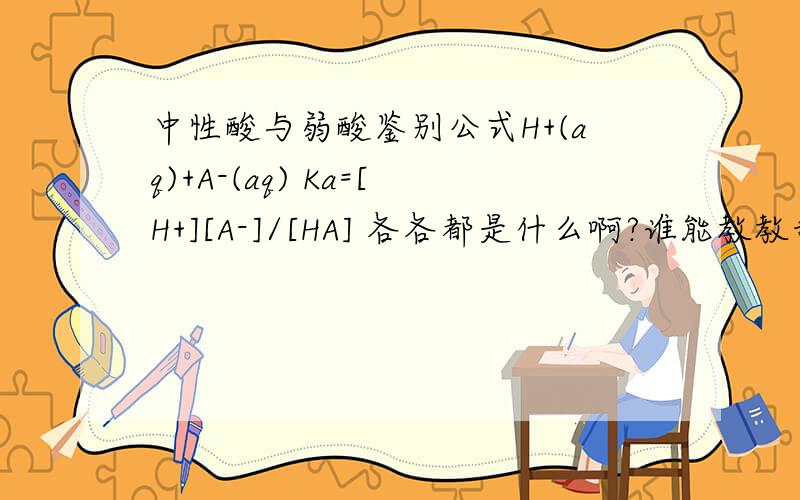 中性酸与弱酸鉴别公式H+(aq)+A-(aq) Ka=[H+][A-]/[HA] 各各都是什么啊?谁能教教我怎么算啊,