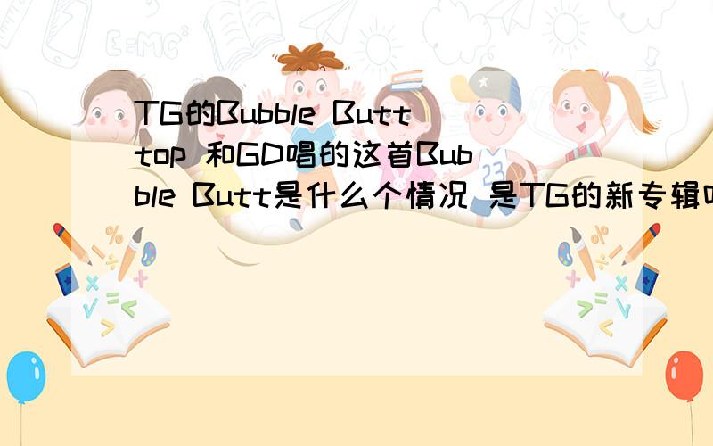 TG的Bubble Butttop 和GD唱的这首Bubble Butt是什么个情况 是TG的新专辑吗?
