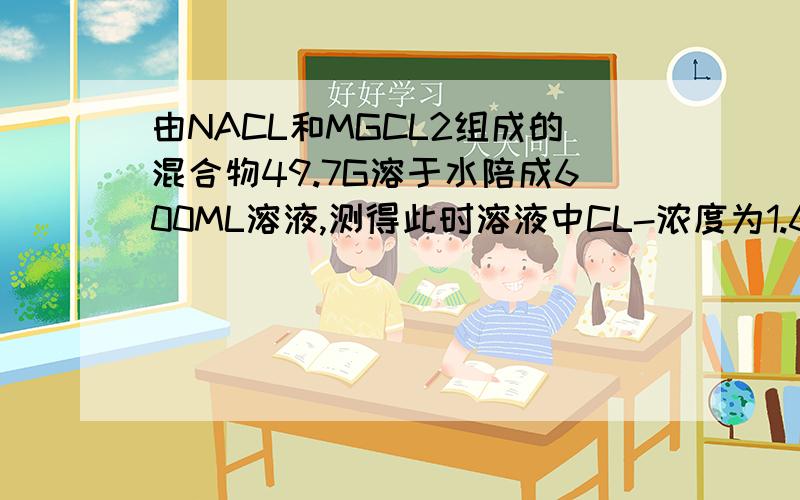 由NACL和MGCL2组成的混合物49.7G溶于水陪成600ML溶液,测得此时溶液中CL-浓度为1.667MOL/L,则原混合物NACL和MGCL2的质量各为多少克?20/18