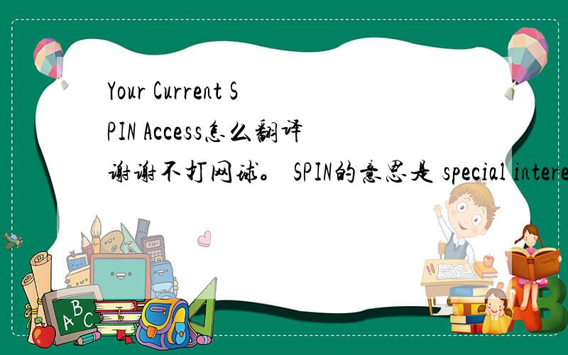 Your Current SPIN Access怎么翻译谢谢不打网球。 SPIN的意思是 special interest 。大家按这翻译。 就是翻译your current special interest access.