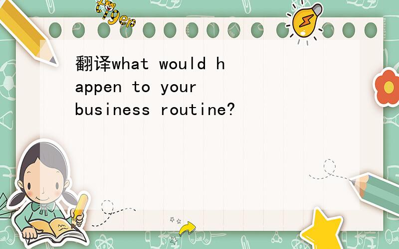 翻译what would happen to your business routine?