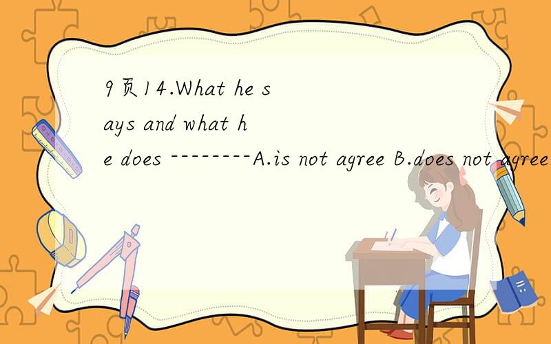 9页14.What he says and what he does --------A.is not agree B.does not agree C.do not agree 理由