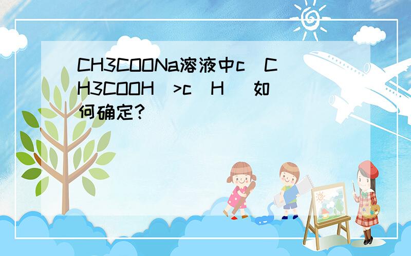 CH3COONa溶液中c(CH3COOH)>c(H )如何确定?