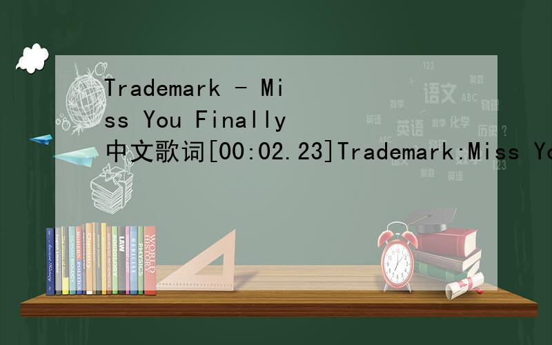 Trademark - Miss You Finally中文歌词[00:02.23]Trademark:Miss You Finally[00:06.50]But I miss you finally我终于失去了你[00:15.94]But I miss you finally我终于失去了你[00:25.16]Try to remember all these years试着去回忆全部的你